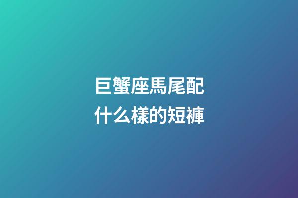 巨蟹座馬尾配什么樣的短褲