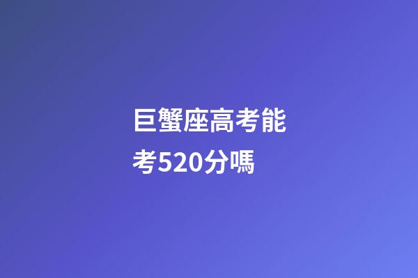 巨蟹座高考能考520分嗎-第1張-星座運勢-玄機派