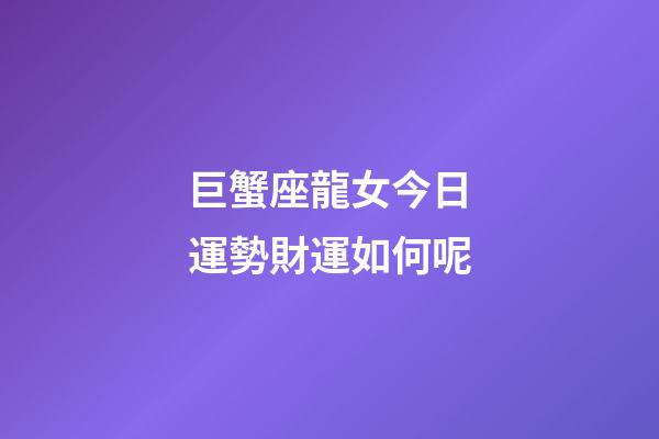 巨蟹座龍女今日運勢財運如何呢-第1張-星座運勢-玄機派
