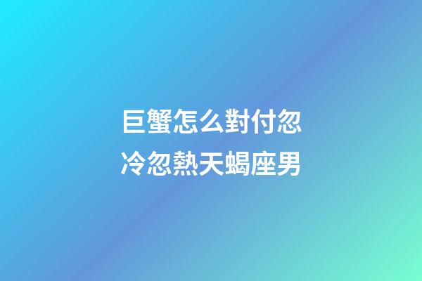 巨蟹怎么對付忽冷忽熱天蝎座男-第1張-星座運勢-玄機派