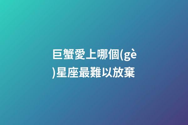 巨蟹愛上哪個(gè)星座最難以放棄-第1張-星座運(yùn)勢-玄機(jī)派