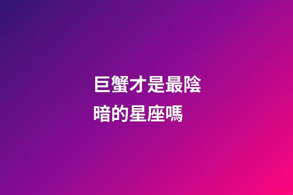巨蟹才是最陰暗的星座嗎-第1張-星座運勢-玄機派