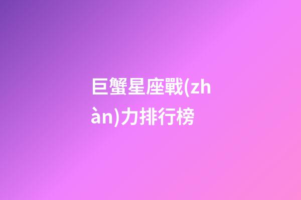 巨蟹星座戰(zhàn)力排行榜