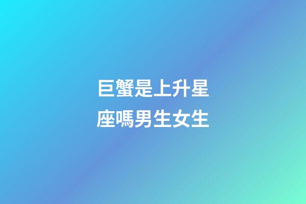 巨蟹是上升星座嗎男生女生-第1張-星座運勢-玄機派