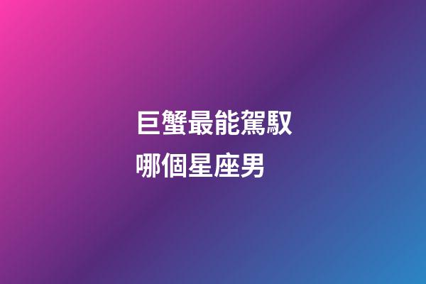 巨蟹最能駕馭哪個星座男-第1張-星座運勢-玄機派