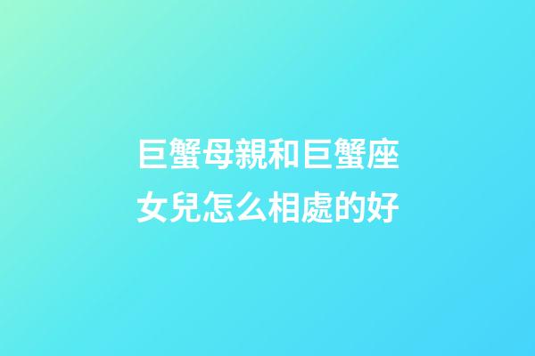 巨蟹母親和巨蟹座女兒怎么相處的好-第1張-星座運勢-玄機派