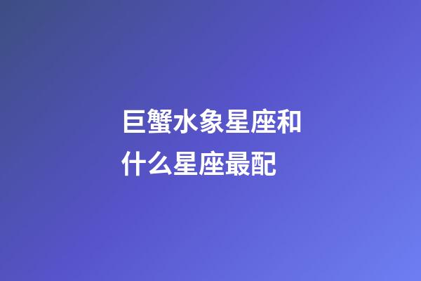 巨蟹水象星座和什么星座最配
