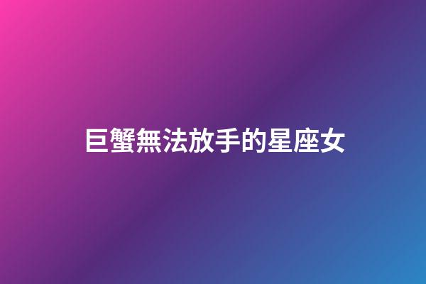 巨蟹無法放手的星座女-第1張-星座運勢-玄機派