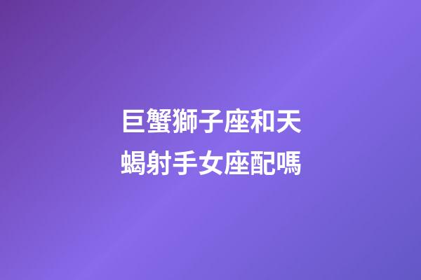 巨蟹獅子座和天蝎射手女座配嗎-第1張-星座運勢-玄機派