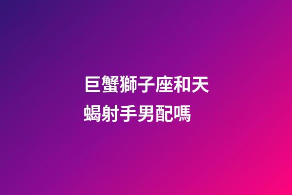 巨蟹獅子座和天蝎射手男配嗎-第1張-星座運勢-玄機派