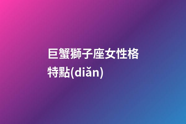 巨蟹獅子座女性格特點(diǎn)-第1張-星座運(yùn)勢(shì)-玄機(jī)派