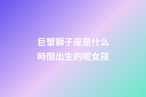 巨蟹獅子座是什么時間出生的呢女孩-第1張-星座運勢-玄機派