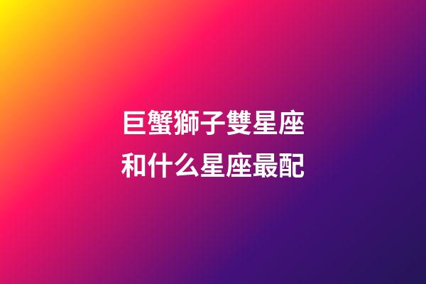 巨蟹獅子雙星座和什么星座最配