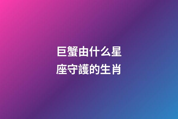 巨蟹由什么星座守護的生肖-第1張-星座運勢-玄機派