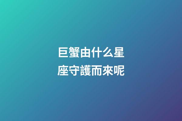 巨蟹由什么星座守護而來呢-第1張-星座運勢-玄機派