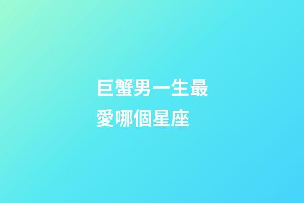 巨蟹男一生最愛哪個星座-第1張-星座運勢-玄機派