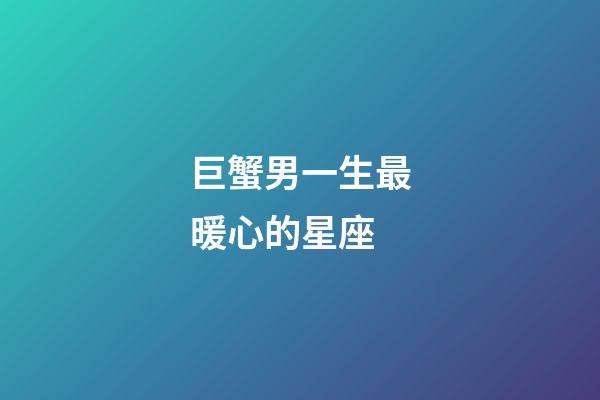 巨蟹男一生最暖心的星座-第1張-星座運勢-玄機派