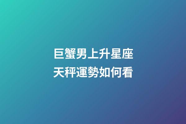 巨蟹男上升星座天秤運勢如何看-第1張-星座運勢-玄機(jī)派