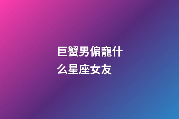 巨蟹男偏寵什么星座女友-第1張-星座運勢-玄機派