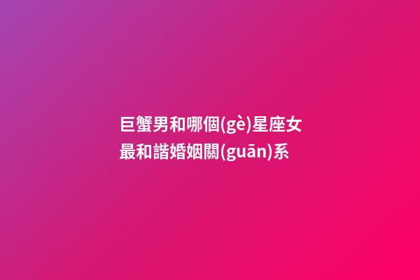 巨蟹男和哪個(gè)星座女最和諧婚姻關(guān)系-第1張-星座運(yùn)勢(shì)-玄機(jī)派