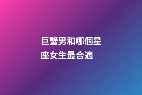 巨蟹男和哪個星座女生最合適-第1張-星座運勢-玄機派