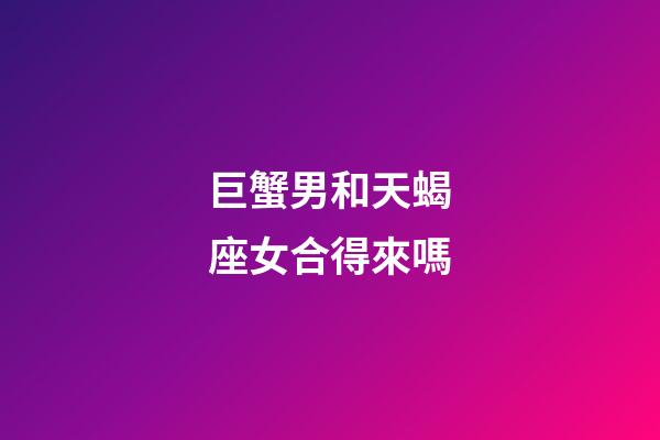 巨蟹男和天蝎座女合得來嗎-第1張-星座運勢-玄機派