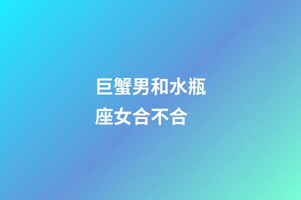 巨蟹男和水瓶座女合不合-第1張-星座運勢-玄機派