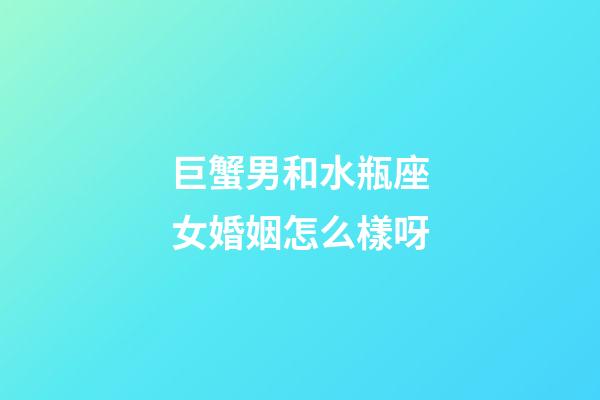 巨蟹男和水瓶座女婚姻怎么樣呀-第1張-星座運(yùn)勢(shì)-玄機(jī)派