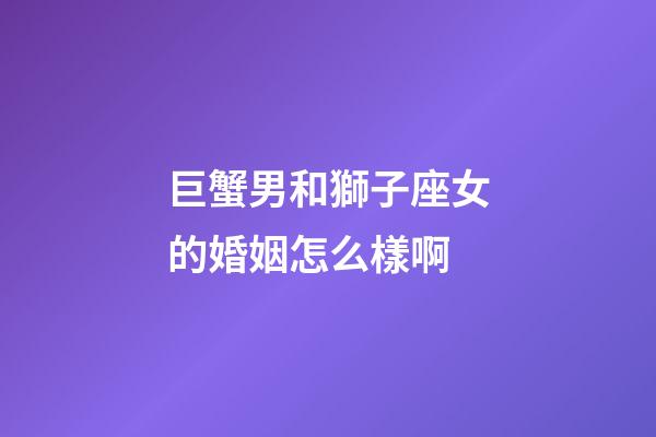 巨蟹男和獅子座女的婚姻怎么樣啊-第1張-星座運勢-玄機派