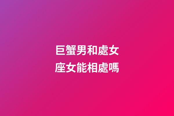 巨蟹男和處女座女能相處嗎-第1張-星座運勢-玄機派