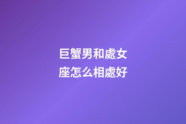 巨蟹男和處女座怎么相處好