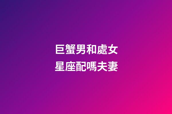 巨蟹男和處女星座配嗎夫妻-第1張-星座運勢-玄機派