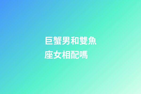 巨蟹男和雙魚座女相配嗎-第1張-星座運(yùn)勢(shì)-玄機(jī)派