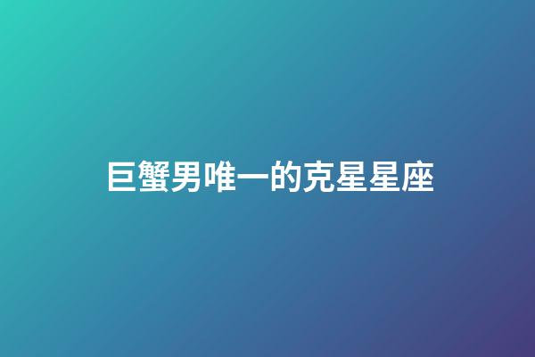 巨蟹男唯一的克星星座