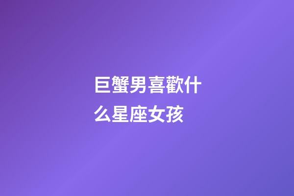 巨蟹男喜歡什么星座女孩-第1張-星座運(yùn)勢(shì)-玄機(jī)派