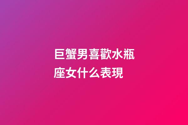 巨蟹男喜歡水瓶座女什么表現-第1張-星座運勢-玄機派