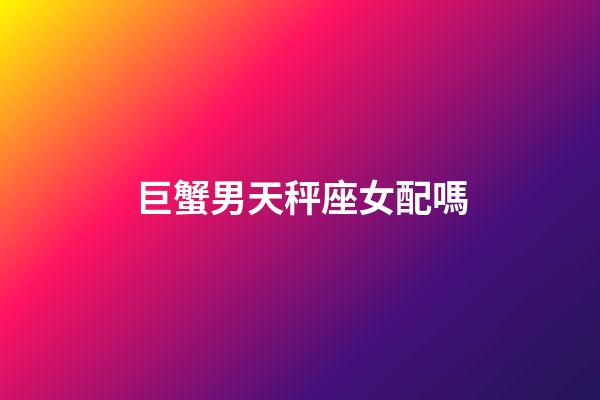 巨蟹男天秤座女配嗎-第1張-星座運勢-玄機派