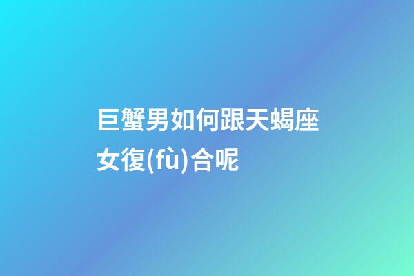 巨蟹男如何跟天蝎座女復(fù)合呢-第1張-星座運(yùn)勢(shì)-玄機(jī)派