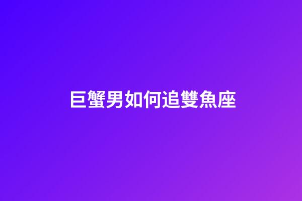 巨蟹男如何追雙魚座-第1張-星座運勢-玄機派