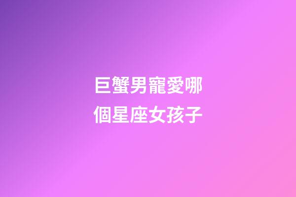 巨蟹男寵愛哪個星座女孩子-第1張-星座運勢-玄機派