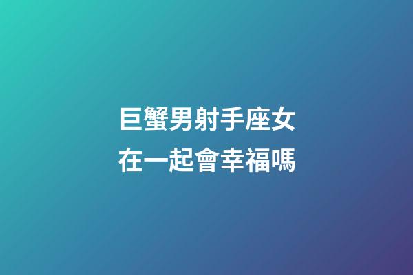 巨蟹男射手座女在一起會幸福嗎-第1張-星座運勢-玄機派
