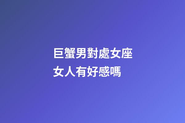 巨蟹男對處女座女人有好感嗎-第1張-星座運勢-玄機派