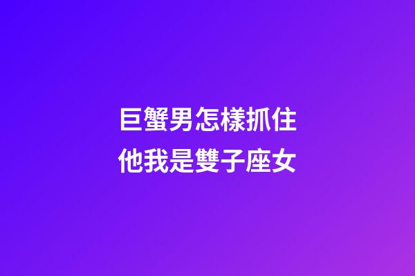 巨蟹男怎樣抓住他我是雙子座女-第1張-星座運勢-玄機派