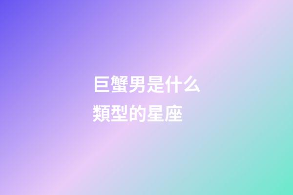 巨蟹男是什么類型的星座-第1張-星座運勢-玄機派