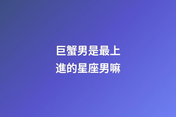 巨蟹男是最上進的星座男嘛-第1張-星座運勢-玄機派