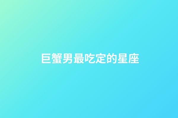 巨蟹男最吃定的星座-第1張-星座運勢-玄機派