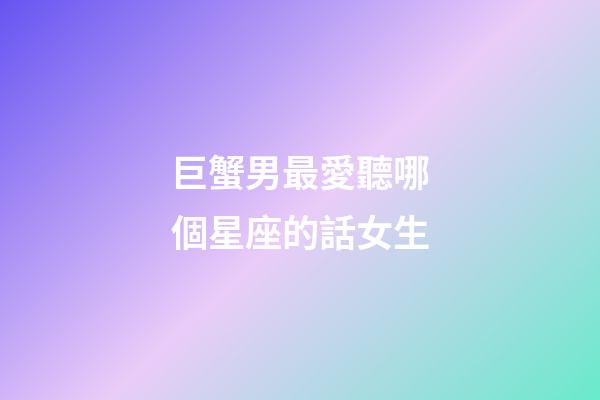 巨蟹男最愛聽哪個星座的話女生-第1張-星座運勢-玄機派