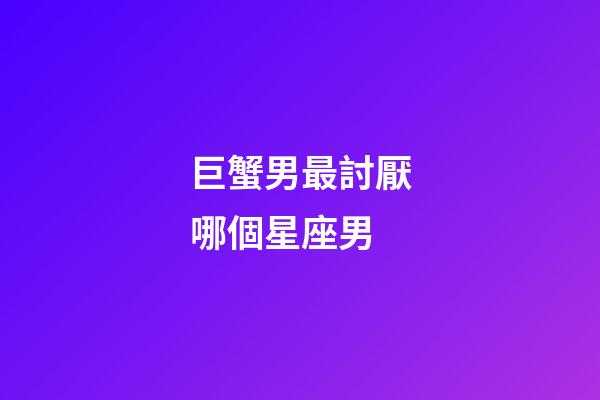 巨蟹男最討厭哪個星座男-第1張-星座運勢-玄機派