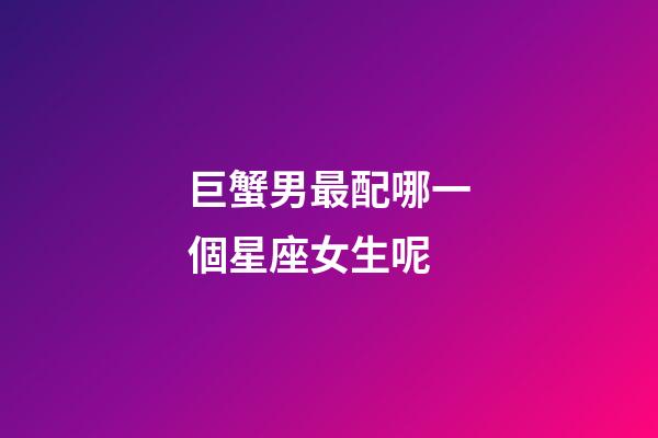 巨蟹男最配哪一個星座女生呢-第1張-星座運勢-玄機派