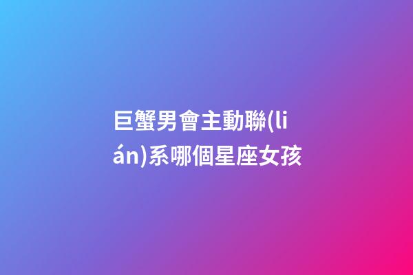 巨蟹男會主動聯(lián)系哪個星座女孩-第1張-星座運勢-玄機派